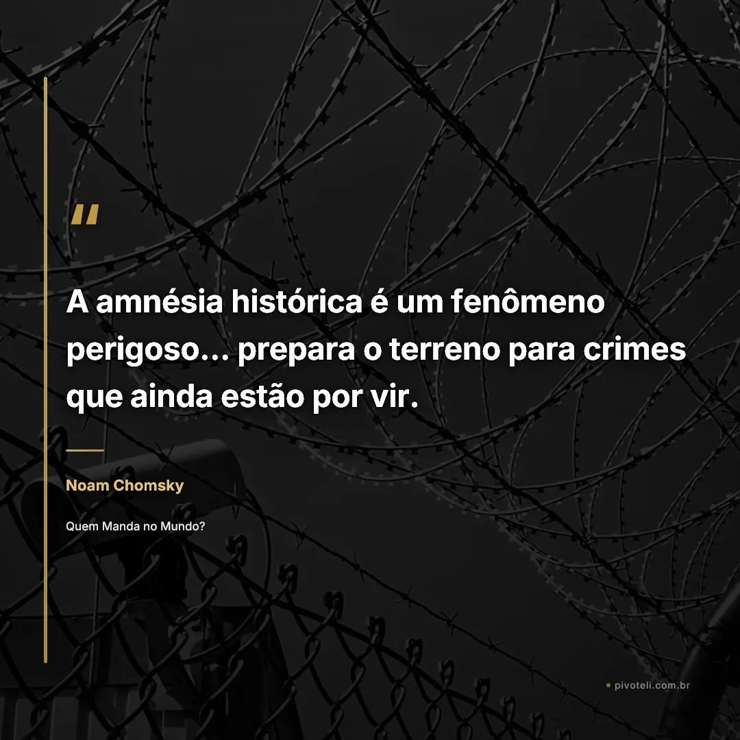 Frase de Noam Chomsky: "A amnésia histórica é um fenômeno perigoso... prepara o terreno para crimes que ainda estão por vir." — Quem Manda no Mundo?