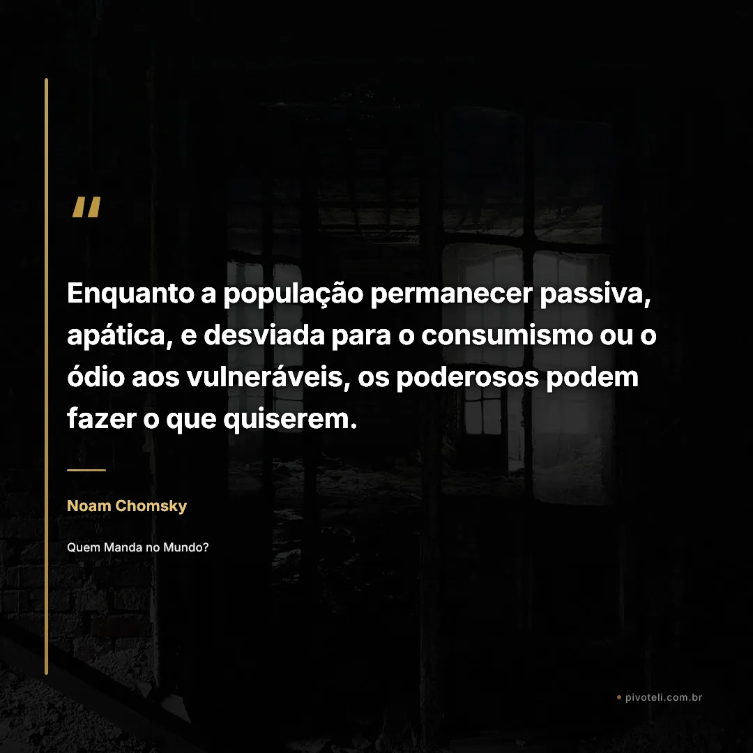 Frase de Noam Chomsky: "Enquanto a população permanecer passiva, apática, e desviada para o consumismo ou o ódio aos vulneráveis, os poderosos p..." — Quem Manda no Mundo?