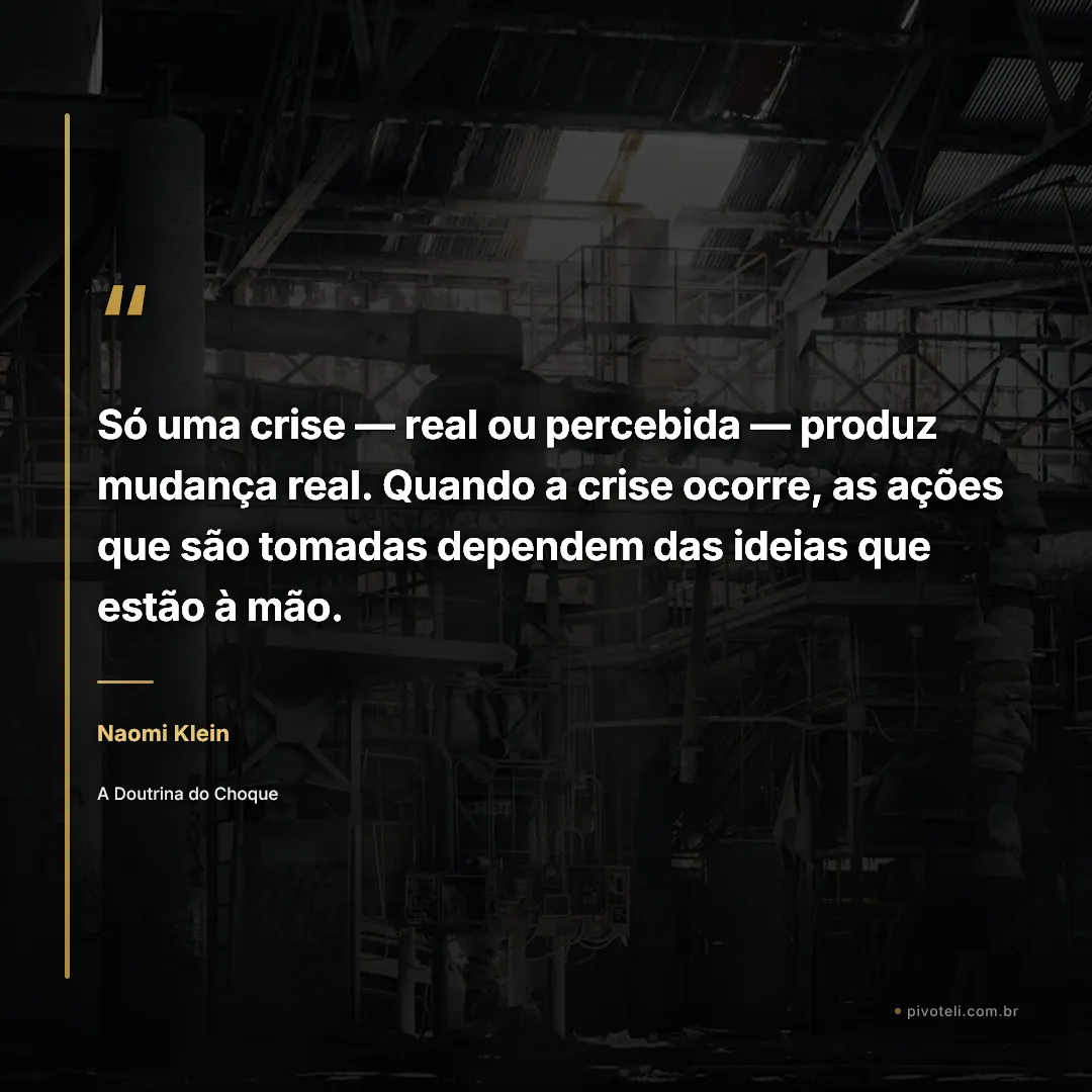 Frase de Naomi Klein: "Só uma crise — real ou percebida — produz mudança real. Quando a crise ocorre, as ações que são tomadas dependem das ide..." — A Doutrina do Choque