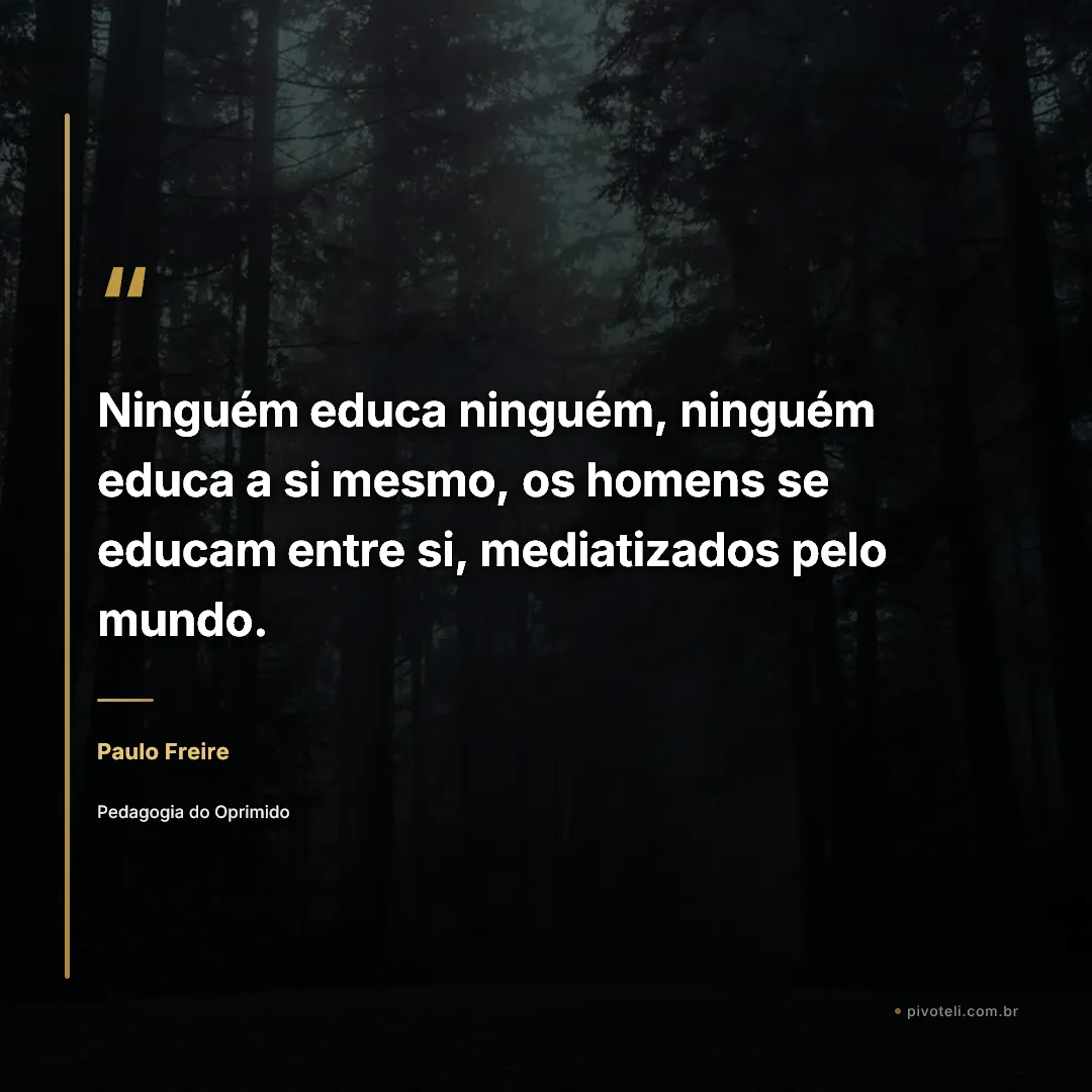 Frase de Paulo Freire: "Ninguém educa ninguém, ninguém educa a si mesmo, os homens se educam entre si, mediatizados pelo mundo." — Pedagogia do Oprimido