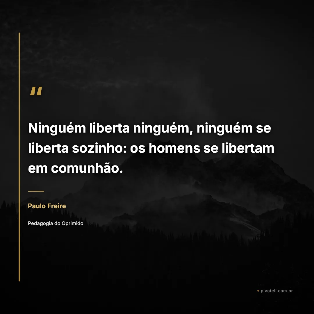 Frase de Paulo Freire: "Ninguém liberta ninguém, ninguém se liberta sozinho: os homens se libertam em comunhão." — Pedagogia do Oprimido