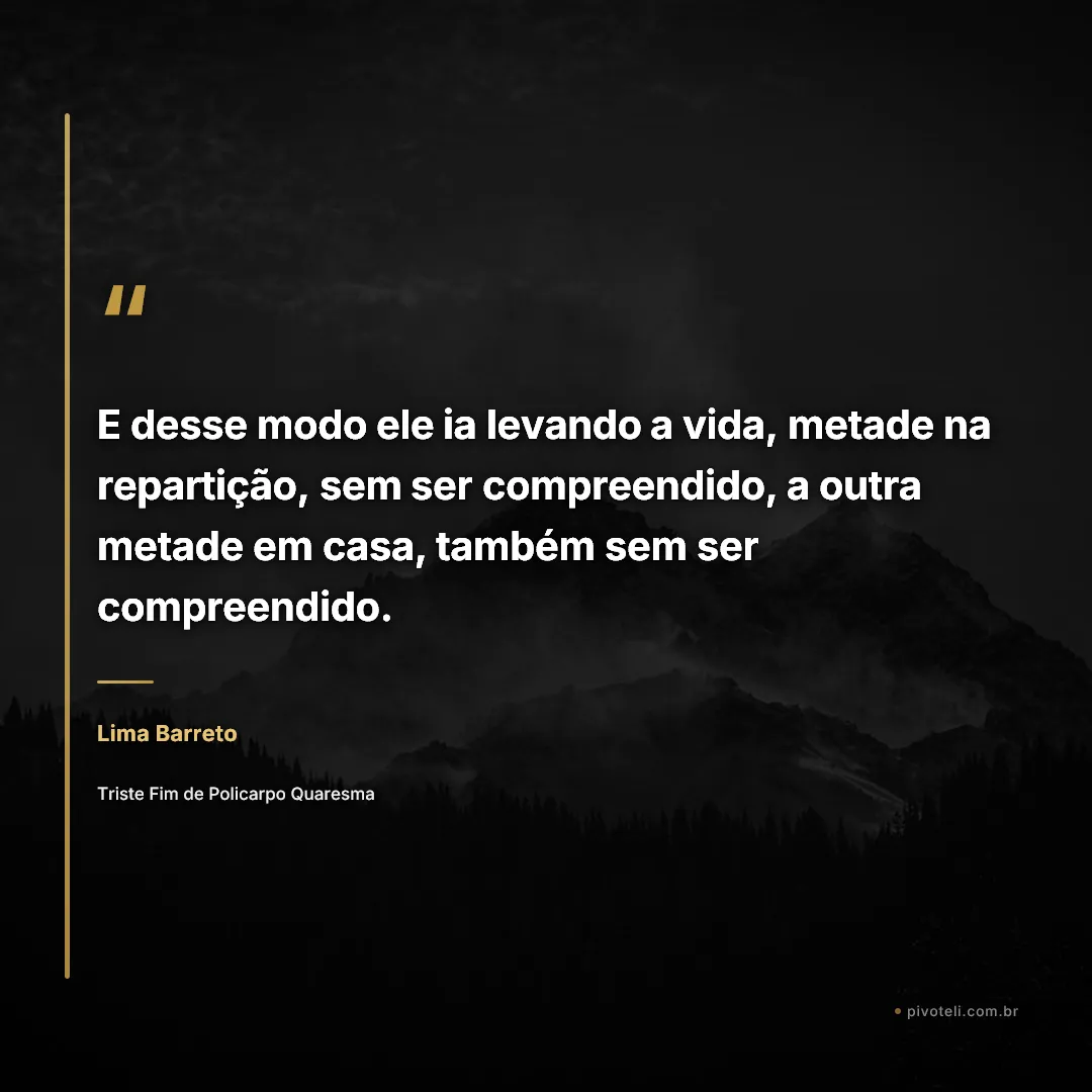 Frase de Lima Barreto: "E desse modo ele ia levando a vida, metade na repartição, sem ser compreendido, a outra metade em casa, também sem ser c..." — Triste Fim de Policarpo Quaresma