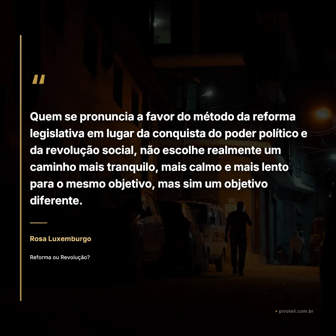 Frase de Rosa Luxemburgo: "Quem se pronuncia a favor do método da reforma legislativa em lugar da conquista do poder político e da revolução social..." — Reforma ou Revolução?