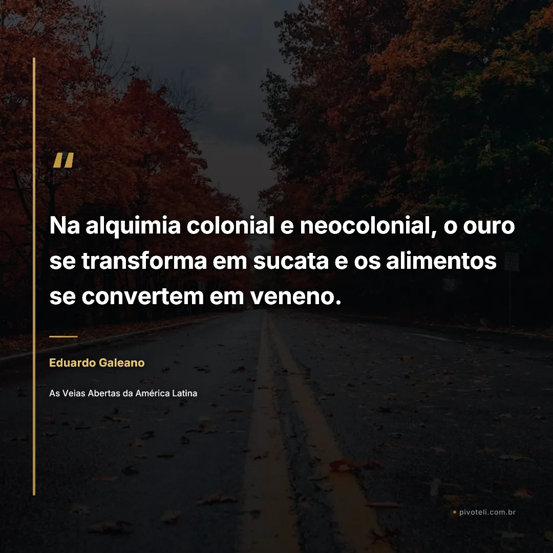 Frase de Eduardo Galeano: "Na alquimia colonial e neocolonial, o ouro se transforma em sucata e os alimentos se convertem em veneno." — As Veias Abertas da América Latina