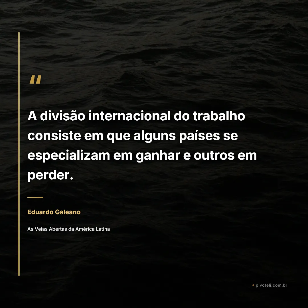 Frase de Eduardo Galeano: "A divisão internacional do trabalho consiste em que alguns países se especializam em ganhar e outros em perder." — As Veias Abertas da América Latina
