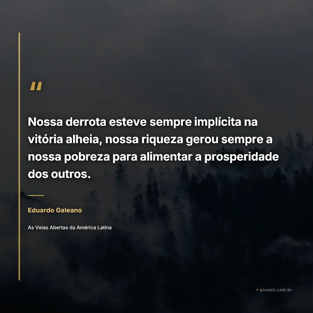 Frase de Eduardo Galeano: "Nossa derrota esteve sempre implícita na vitória alheia, nossa riqueza gerou sempre a nossa pobreza para alimentar a pro..." — As Veias Abertas da América Latina